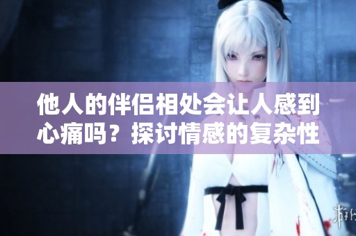 他人的伴侣相处会让人感到心痛吗？探讨情感的复杂性