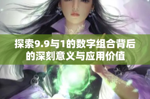 探索9.9与1的数字组合背后的深刻意义与应用价值