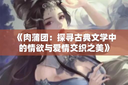 《肉蒲团：探寻古典文学中的情欲与爱情交织之美》