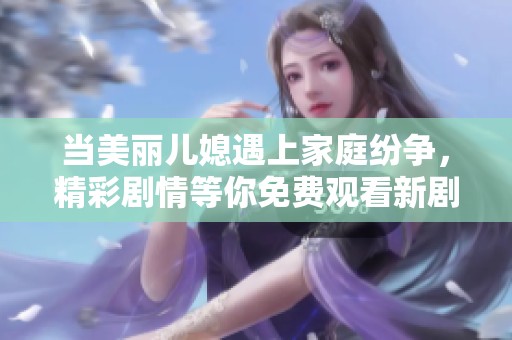 当美丽儿媳遇上家庭纷争，精彩剧情等你免费观看新剧