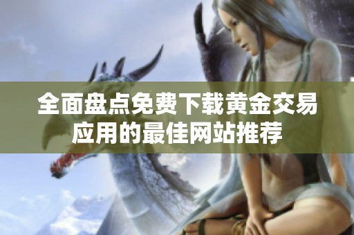 全面盘点免费下载黄金交易应用的最佳网站推荐