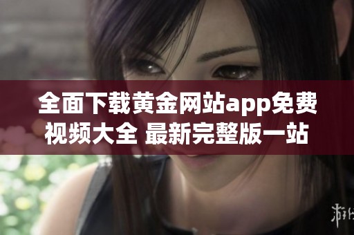 全面下载黄金网站app免费视频大全 最新完整版一站式体验指南