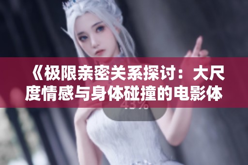 《极限亲密关系探讨：大尺度情感与身体碰撞的电影体验》