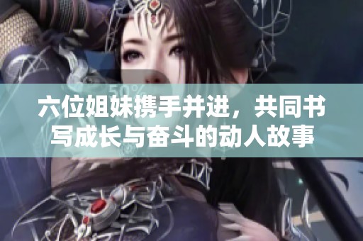 六位姐妹携手并进，共同书写成长与奋斗的动人故事