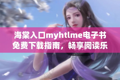 海棠入口myhtlme电子书免费下载指南，畅享阅读乐趣！