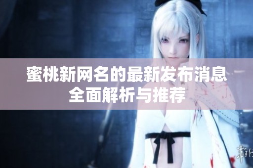 蜜桃新网名的最新发布消息全面解析与推荐
