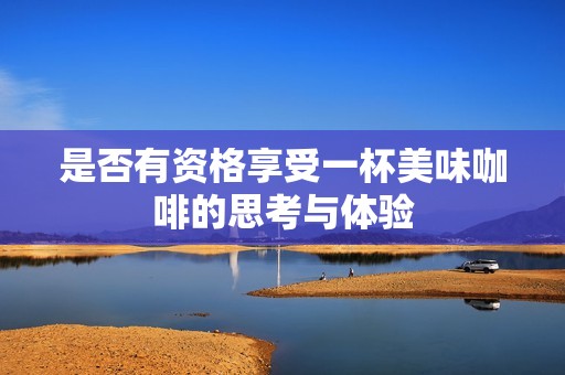是否有资格享受一杯美味咖啡的思考与体验