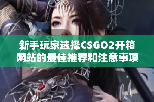 新手玩家选择CSGO2开箱网站的最佳推荐和注意事项分析