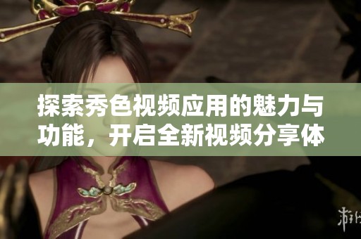 探索秀色视频应用的魅力与功能，开启全新视频分享体验