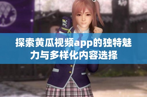 探索黄瓜视频app的独特魅力与多样化内容选择