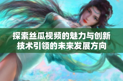探索丝瓜视频的魅力与创新技术引领的未来发展方向
