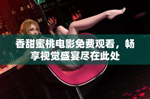 香甜蜜桃电影免费观看，畅享视觉盛宴尽在此处