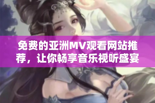 免费的亚洲MV观看网站推荐，让你畅享音乐视听盛宴