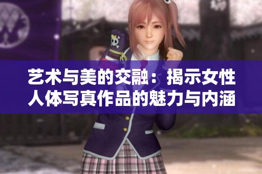 艺术与美的交融：揭示女性人体写真作品的魅力与内涵