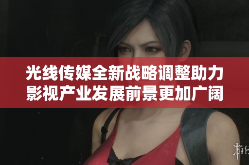 光线传媒全新战略调整助力影视产业发展前景更加广阔