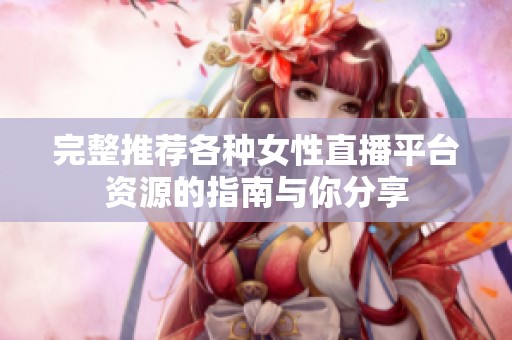 完整推荐各种女性直播平台资源的指南与你分享