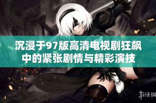 沉浸于97版高清电视剧狂飙中的紧张剧情与精彩演技