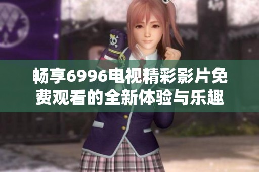 畅享6996电视精彩影片免费观看的全新体验与乐趣