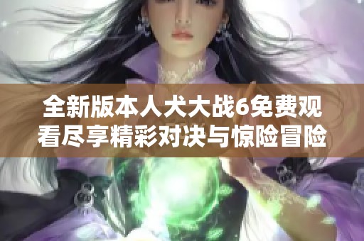全新版本人犬大战6免费观看尽享精彩对决与惊险冒险