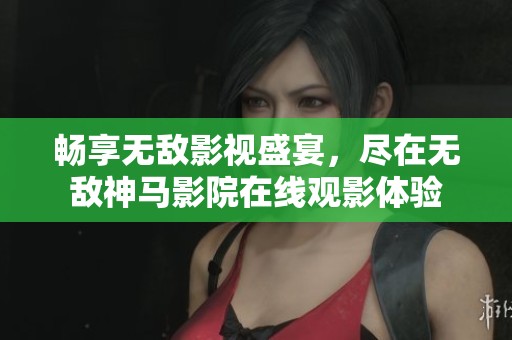 畅享无敌影视盛宴，尽在无敌神马影院在线观影体验