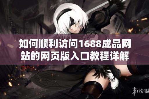 如何顺利访问1688成品网站的网页版入口教程详解