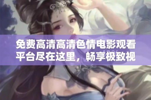 免费高清高清色情电影观看平台尽在这里，畅享极致视听体验