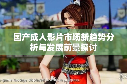 国产成人影片市场新趋势分析与发展前景探讨