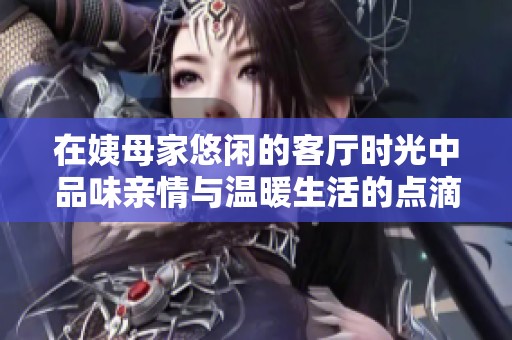 在姨母家悠闲的客厅时光中品味亲情与温暖生活的点滴