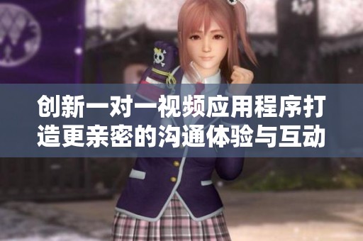 创新一对一视频应用程序打造更亲密的沟通体验与互动乐趣