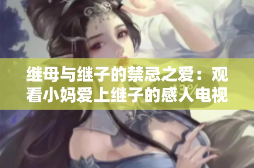 继母与继子的禁忌之爱：观看小妈爱上继子的感人电视剧