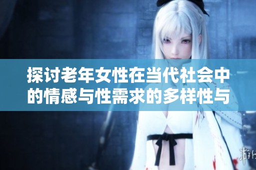 探讨老年女性在当代社会中的情感与性需求的多样性与复杂性
