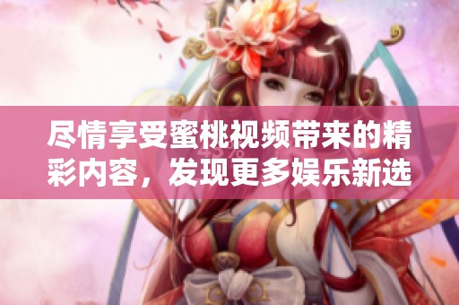 尽情享受蜜桃视频带来的精彩内容，发现更多娱乐新选择
