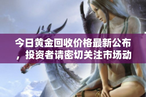 今日黄金回收价格最新公布，投资者请密切关注市场动态