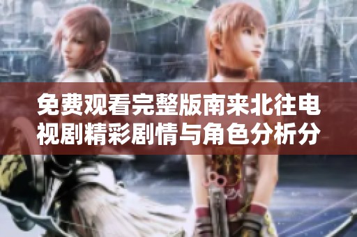 免费观看完整版南来北往电视剧精彩剧情与角色分析分享