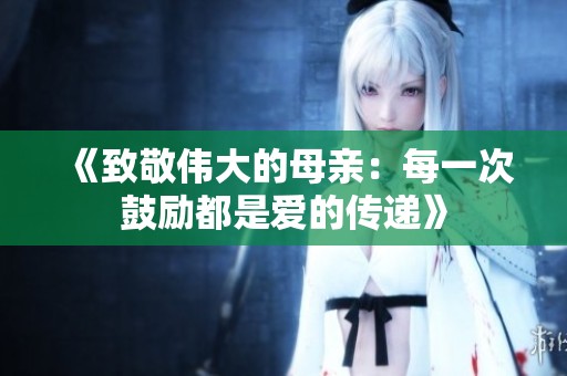 《致敬伟大的母亲：每一次鼓励都是爱的传递》
