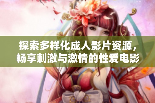 探索多样化成人影片资源，畅享刺激与激情的性爱电影体验