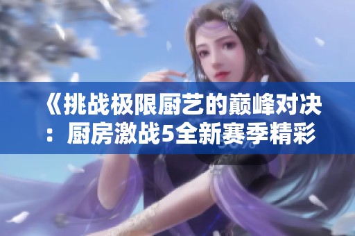 《挑战极限厨艺的巅峰对决：厨房激战5全新赛季精彩回顾》