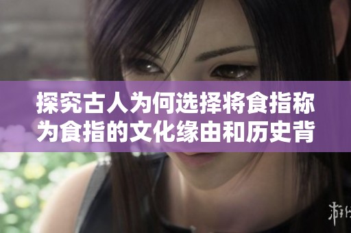 探究古人为何选择将食指称为食指的文化缘由和历史背景