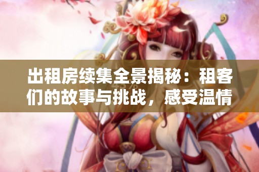 出租房续集全景揭秘：租客们的故事与挑战，感受温情与波折