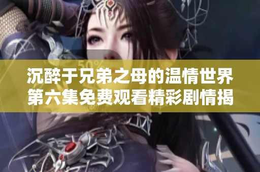 沉醉于兄弟之母的温情世界第六集免费观看精彩剧情揭秘