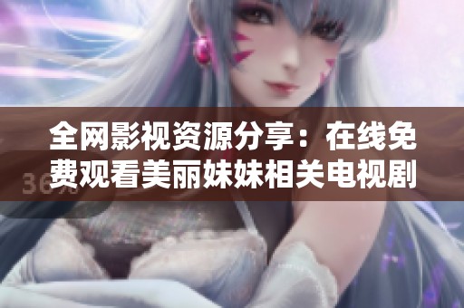 全网影视资源分享：在线免费观看美丽妹妹相关电视剧全集