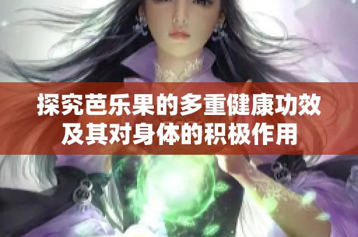 探究芭乐果的多重健康功效及其对身体的积极作用