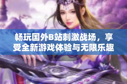 畅玩国外B站刺激战场，享受全新游戏体验与无限乐趣