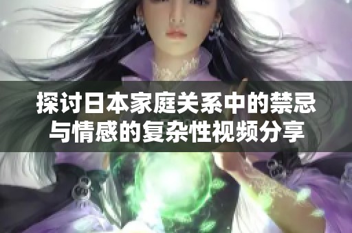 探讨日本家庭关系中的禁忌与情感的复杂性视频分享