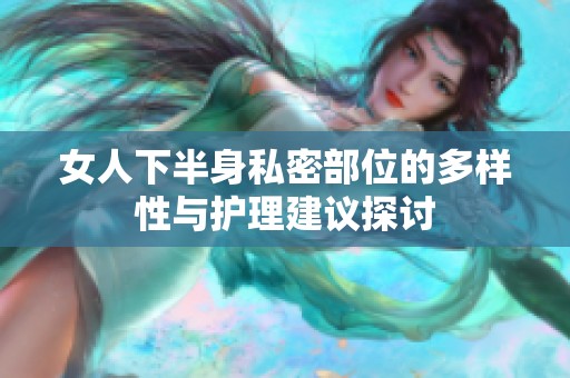 女人下半身私密部位的多样性与护理建议探讨