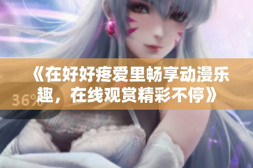 《在好好疼爱里畅享动漫乐趣，在线观赏精彩不停》