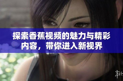 探索香蕉视频的魅力与精彩内容，带你进入新视界