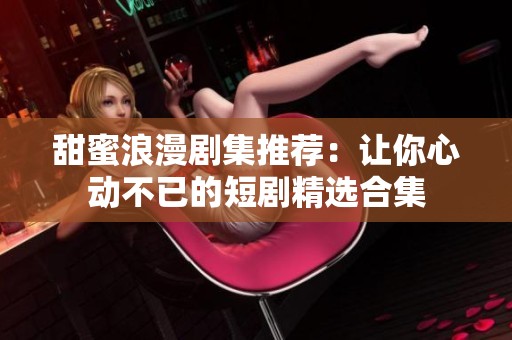 甜蜜浪漫剧集推荐：让你心动不已的短剧精选合集
