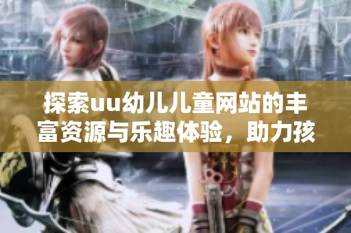 探索uu幼儿儿童网站的丰富资源与乐趣体验，助力孩子快乐成长