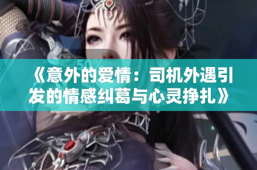 《意外的爱情：司机外遇引发的情感纠葛与心灵挣扎》